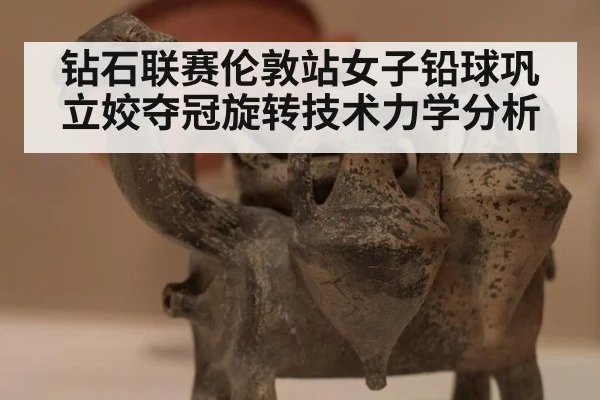 钻石联赛伦敦站女子铅球巩立姣夺冠旋转技术力学分析