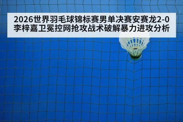 2026世界羽毛球锦标赛男单决赛安赛龙2-0李梓嘉卫冕控网抢攻战术破解暴力进攻分析
