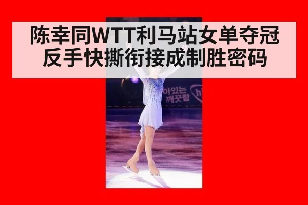 陈幸同WTT利马站女单夺冠 反手快撕衔接成制胜密码