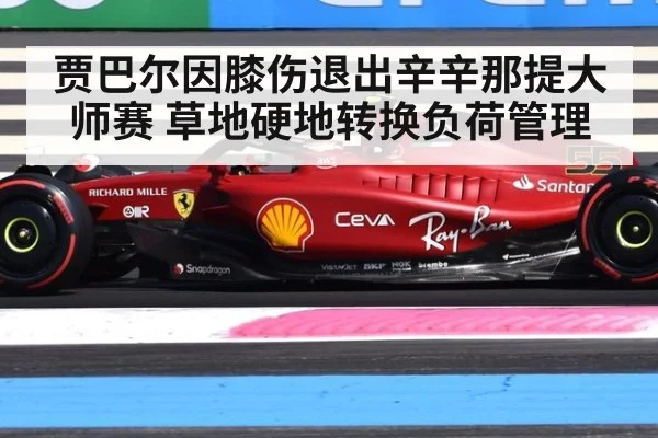 贾巴尔因膝伤退出辛辛那提大师赛 草地硬地转换负荷管理
