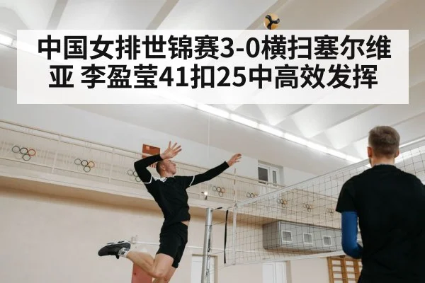 中国女排世锦赛3-0横扫塞尔维亚 李盈莹41扣25中高效发挥