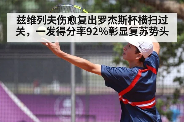 兹维列夫伤愈复出罗杰斯杯横扫过关,一发得分率92%彰显复苏势头