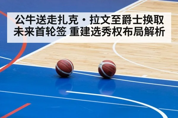 公牛送走扎克·拉文至爵士换取未来首轮签 重建选秀权布局解析